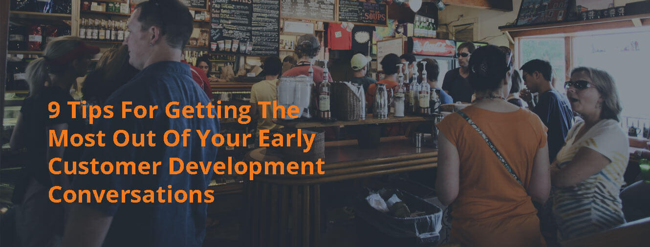 9 Tips For Getting The Most Out Of Your Early Customer Development Conversations