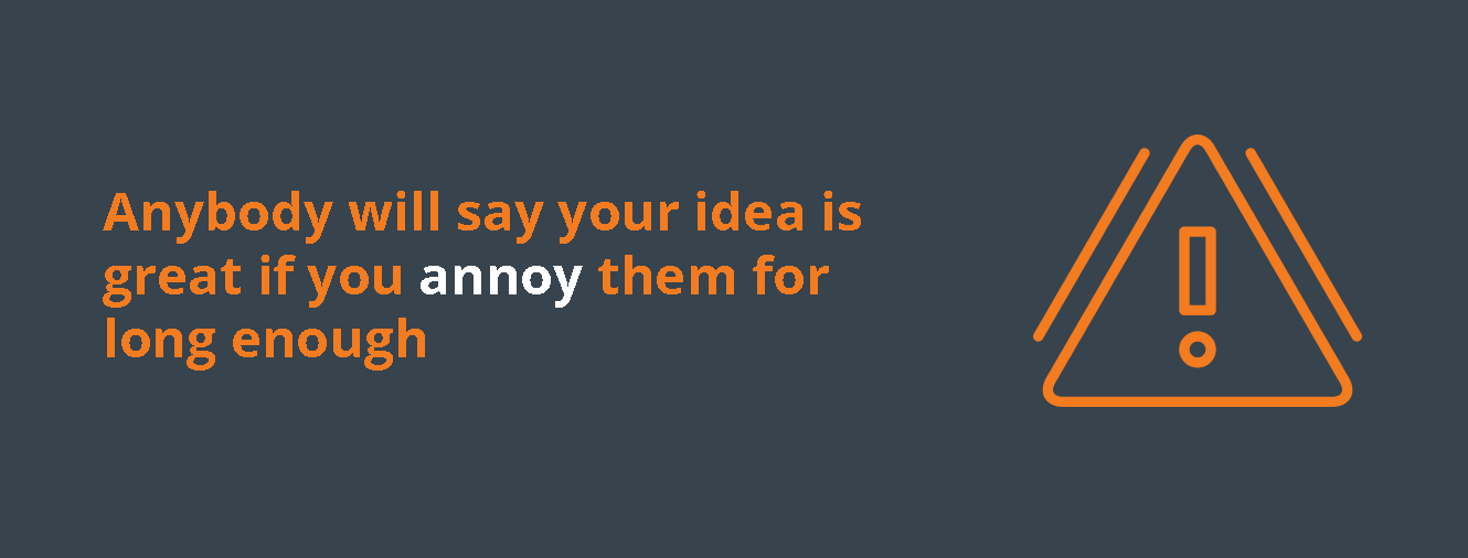 Anybody will say your idea is great if you annoy them for long enough