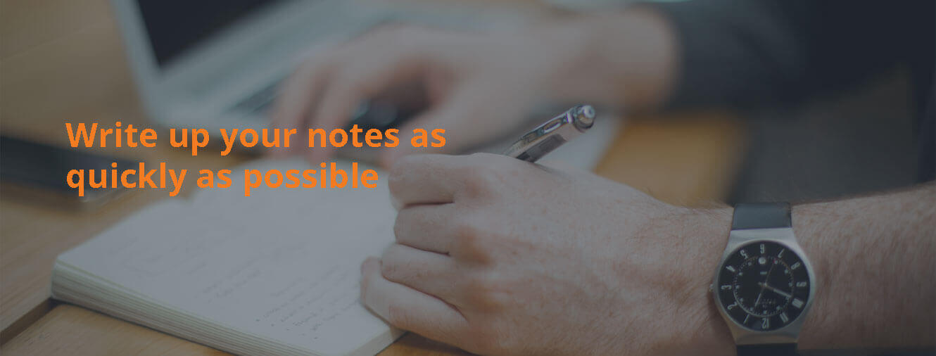 Write up your notes as quickly as possible