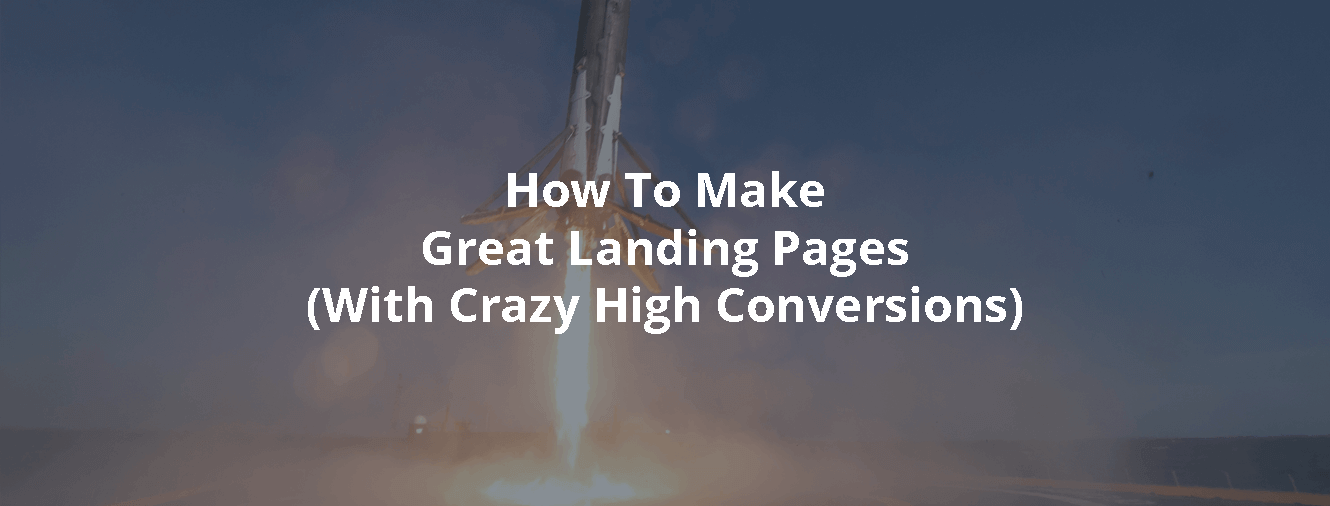 How To Make Great Landing Pages (With Crazy High Conversions)