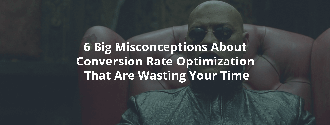 6 Big Misconceptions About Conversion Rate Optimization That Are Wasting Your Time