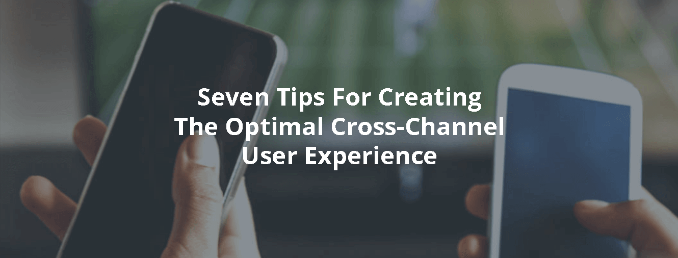 Seven Tips For Creating The Optimal Cross-Channel User Experience