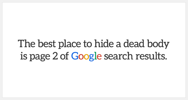 The best place to hide a dead body is page 2 of Google search results.