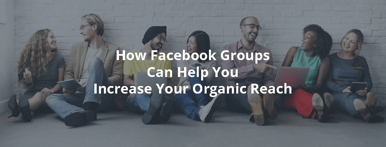 How Facebook Groups Can Help You Increase Your Organic Reach