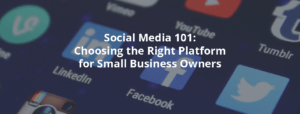 Social Media 101: Choosing the Right Platform for Small Business Owners